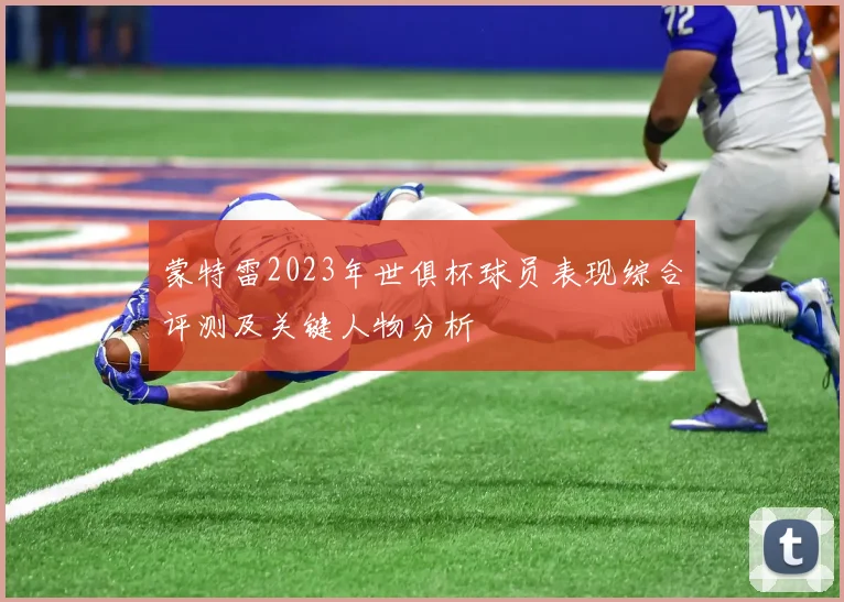 蒙特雷2023年世俱杯球员表现综合评测及关键人物分析