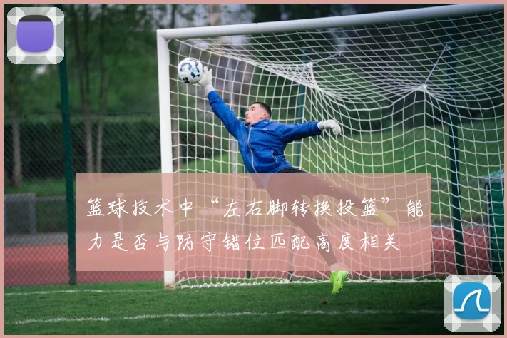 篮球技术中“左右脚转换投篮”能力是否与防守错位匹配高度相关
