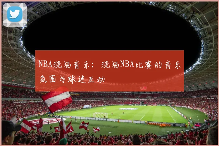 NBA现场音乐：现场NBA比赛的音乐氛围与球迷互动