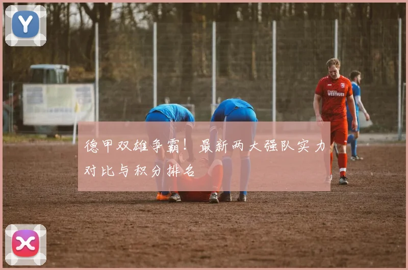 德甲双雄争霸！最新两大强队实力对比与积分排名