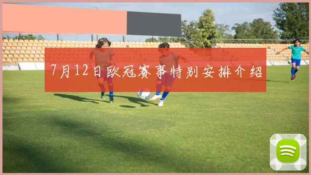 7月12日欧冠赛事特别安排介绍