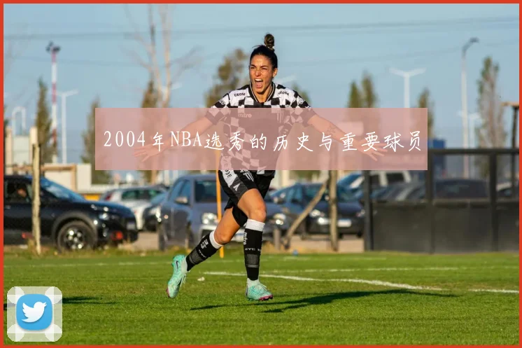 2004年NBA选秀的历史与重要球员