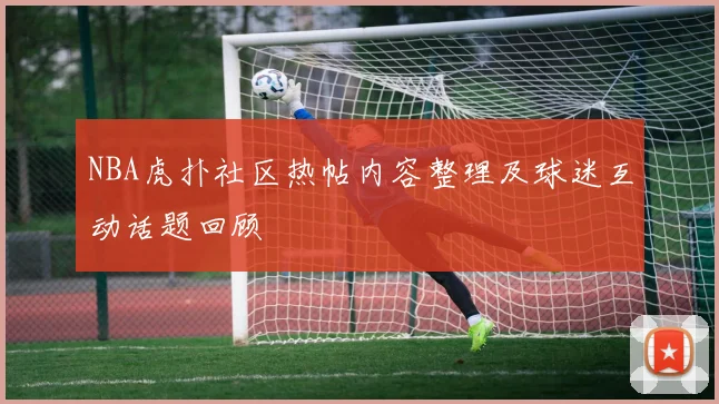 NBA虎扑社区热帖内容整理及球迷互动话题回顾