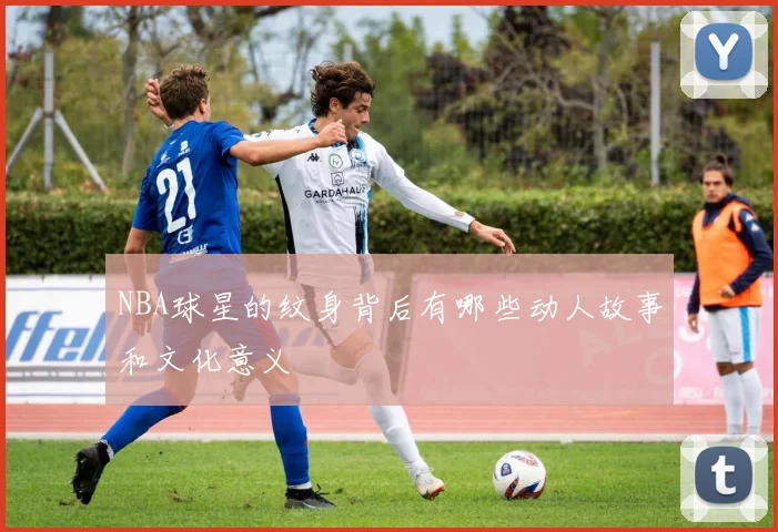 NBA球星的纹身背后有哪些动人故事和文化意义