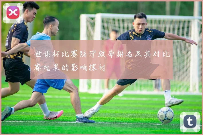 世俱杯比赛防守效率排名及其对比赛结果的影响探讨