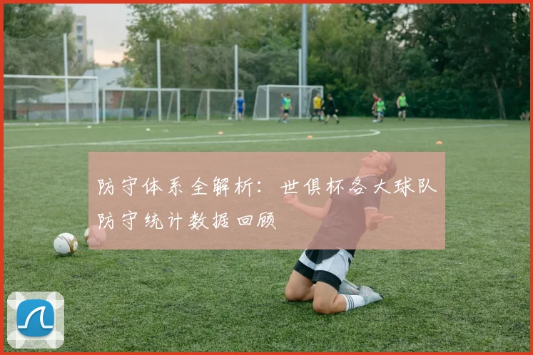 防守体系全解析：世俱杯各大球队防守统计数据回顾