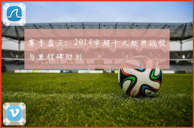 赛季盘点：2014中超十大经典战役与里程碑时刻